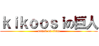 ｋｉｋｏｏｓｉの巨人 (attack on titan)