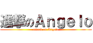 進撃のＡｎｇｅｌｏ (attack on Angelo)