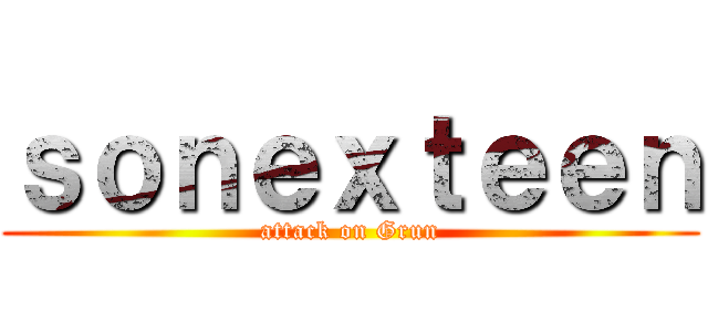 ｓｏｎｅｘｔｅｅｎ (attack on Grun)