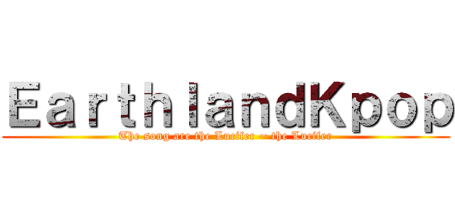 ＥａｒｔｈｌａｎｄＫｐｏｐ (The song are the Lucifer ~ the Lucifer)