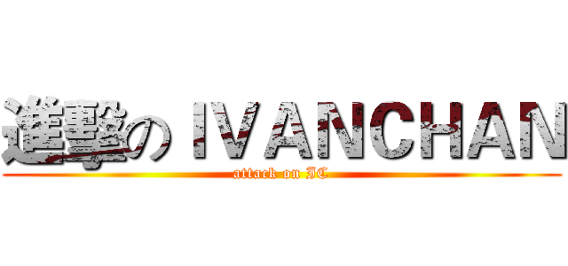進擊のＩＶＡＮＣＨＡＮ (attack on IC)