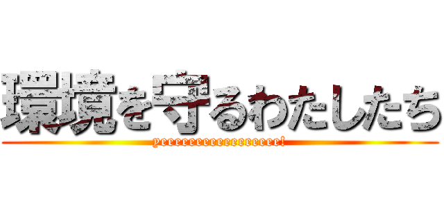 環境を守るわたしたち (yeeeeeeeeeeeeeeeee!)
