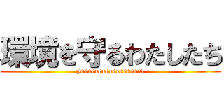 環境を守るわたしたち (yeeeeeeeeeeeeeeeee!)