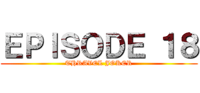 ＥＰＩＳＯＤＥ １８ (THRAVEL JOKER)