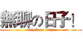 無聊の日子！ (attack on titan)