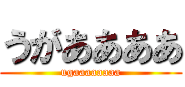 うがああああ (ugaaaaaaaa)