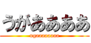 うがああああ (ugaaaaaaaa)