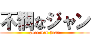 不憫なジャン (poor man Jean)