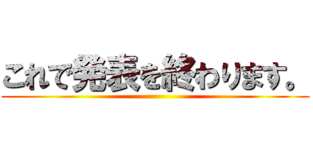これで発表を終わります。 ()