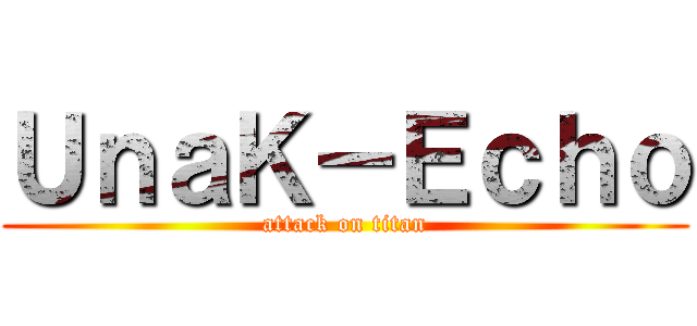 ＵｎａＫ－Ｅｃｈｏ (attack on titan)