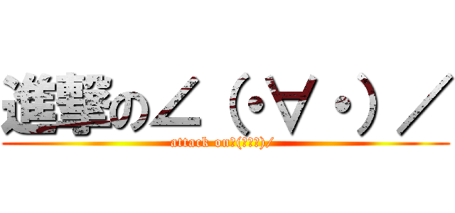 進撃の∠（・∀・）／ (attack on∠(・∀・)/ )