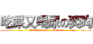 吃屎又喝尿の奕昀 (Attack on poo and pee)