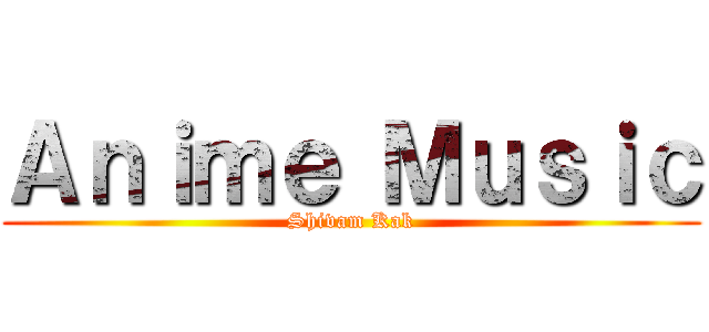 Ａｎｉｍｅ Ｍｕｓｉｃ (Shivam Kak)