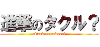 進撃のタクル？ (attack on takuru?)