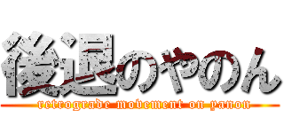 後退のやのん (  retrograde movement on yanon)