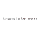  ｔｒａｎｓｌａｔｅ ｓｅｒｖｅｒのｅｒｒｏｒ ( translate server error)