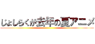 じょしらくが去年の夏アニメ ()