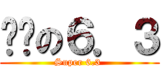 进击の６．３ (Super 6.3 )