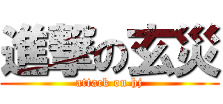 進撃の玄災 (attack on hj)