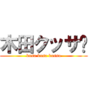 木田クッサ〜 (kusa kusa kussa)