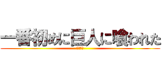一番初めに巨人に喰われた (ゴリゴリ)