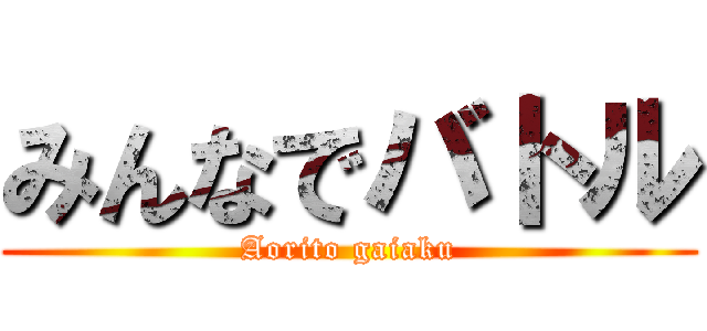 みんなでバトル (Aorito gaiaku)