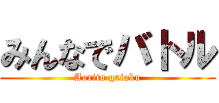 みんなでバトル (Aorito gaiaku)