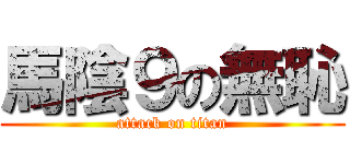 馬陰９の無恥 (attack on titan)