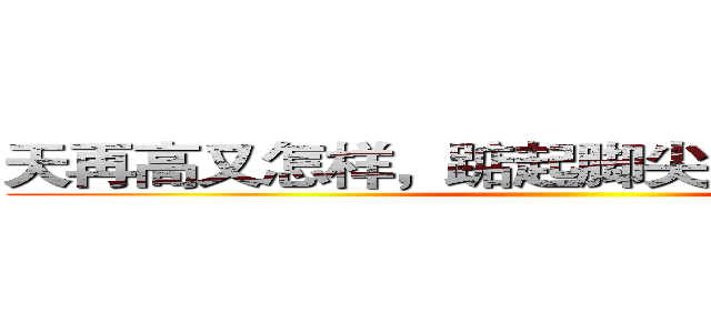 天再高又怎样，踮起脚尖就更接近阳光。 ()