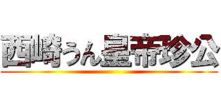 西崎うん皇帝珍公 ()