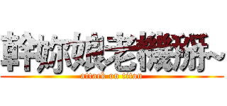 幹妳娘老機掰~ (attack on titan)