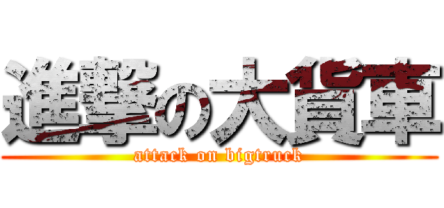 進撃の大貨車 (attack on bigtruck)