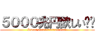 ５０００兆円欲しい‼︎ (I want 5000000000000000!!)