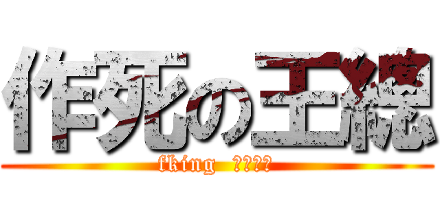 作死の王總 (fking  おうさん)