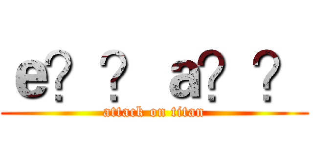 ｅ？？ａ？？ (attack on titan)