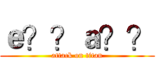ｅ？？ａ？？ (attack on titan)