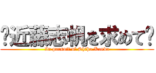 〜近藤志帆を求めて〜 (In pursuit of Shiho Kondo)