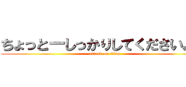 ちょっとーしっかりしてくださいよー (attack on titan)