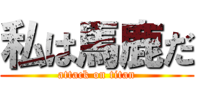 私は馬鹿だ (attack on titan)