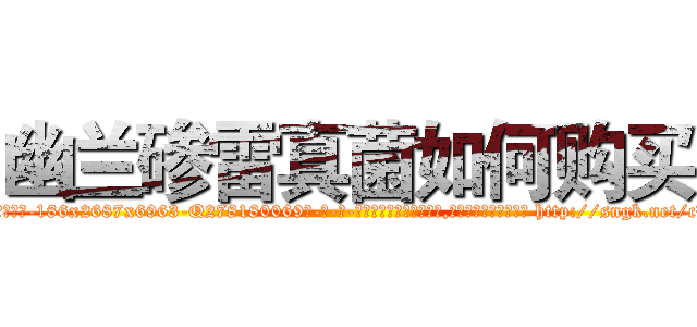 幽兰碜雷真菌如何购买 (幽兰碜雷真菌如何购买【电-186x2687x6963-Q278180069元-吉-药-业】我们做的是长期生意,靠的是老客户长期支持 http://sngk.net/cHCghd
)