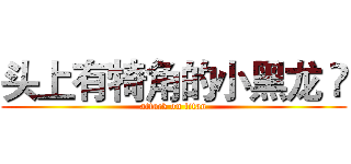 头上有犄角的小黑龙 👏 (attack on titan)