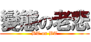 變態の老悲 (BT on BT)