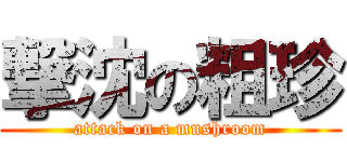 撃沈の粗珍 (attack on a mushroom)