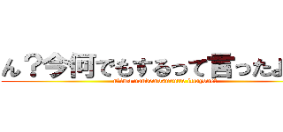 ん？今何でもするって言ったよね？ (n?ima nandemosurutte ittayone?)