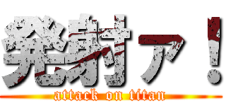 発射ァ！ (attack on titan)