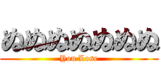 ぬぬぬぬぬぬぬ (You Lose)