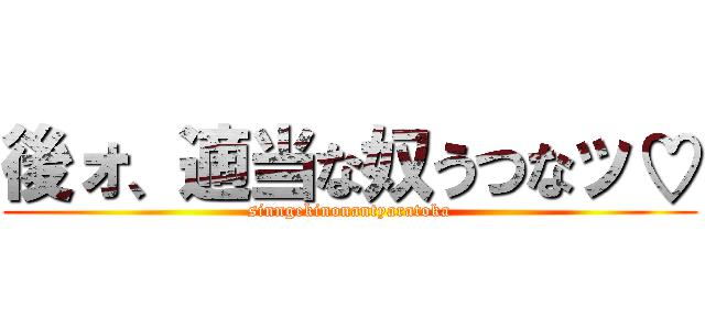 後ォ、適当な奴うつなッ♡ (sinngekinonantyaratoka)