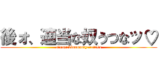 後ォ、適当な奴うつなッ♡ (sinngekinonantyaratoka)
