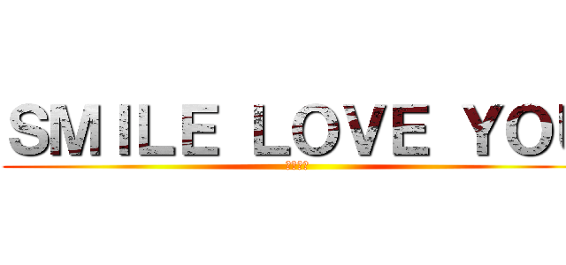 ＳＭＩＬＥ ＬＯＶＥ ＹＯＵ (遍在する)