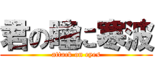 君の瞳に寒波 (attack on eyes)
